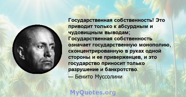 Государственная собственность! Это приводит только к абсурдным и чудовищным выводам; Государственная собственность означает государственную монополию, сконцентрированную в руках одной стороны и ее приверженцев, и это