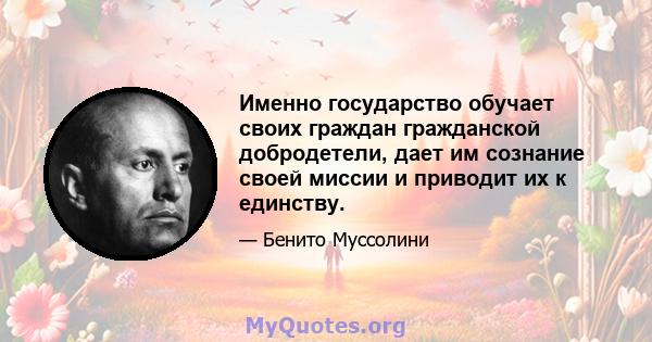 Именно государство обучает своих граждан гражданской добродетели, дает им сознание своей миссии и приводит их к единству.