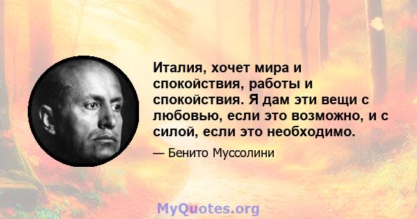 Италия, хочет мира и спокойствия, работы и спокойствия. Я дам эти вещи с любовью, если это возможно, и с силой, если это необходимо.