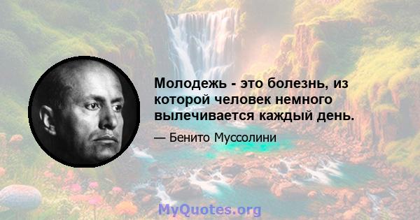 Молодежь - это болезнь, из которой человек немного вылечивается каждый день.