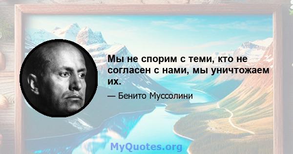 Мы не спорим с теми, кто не согласен с нами, мы уничтожаем их.