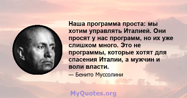 Наша программа проста: мы хотим управлять Италией. Они просят у нас программ, но их уже слишком много. Это не программы, которые хотят для спасения Италии, а мужчин и воли власти.