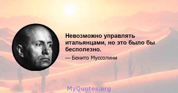 Невозможно управлять итальянцами, но это было бы бесполезно.