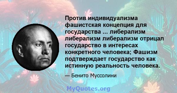 Против индивидуализма фашистская концепция для государства ... либерализм либерализм либерализм отрицал государство в интересах конкретного человека; Фашизм подтверждает государство как истинную реальность человека.