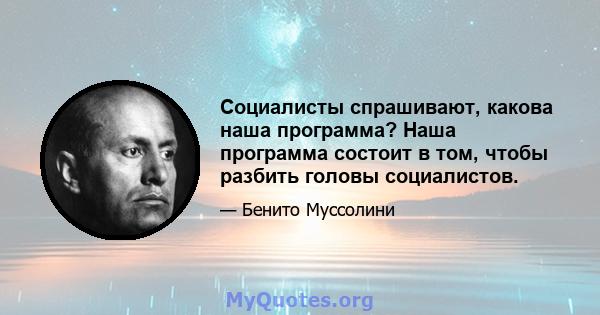 Социалисты спрашивают, какова наша программа? Наша программа состоит в том, чтобы разбить головы социалистов.