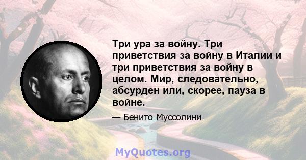 Три ура за войну. Три приветствия за войну в Италии и три приветствия за войну в целом. Мир, следовательно, абсурден или, скорее, пауза в войне.