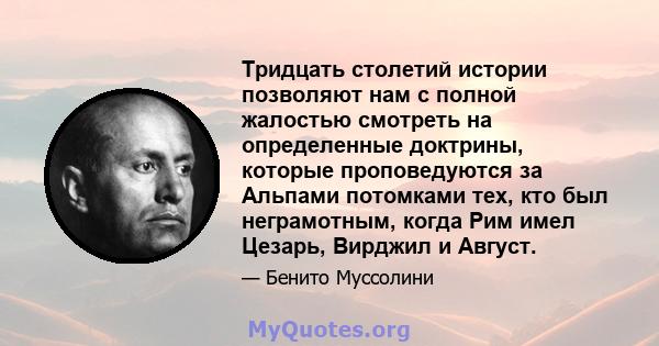 Тридцать столетий истории позволяют нам с полной жалостью смотреть на определенные доктрины, которые проповедуются за Альпами потомками тех, кто был неграмотным, когда Рим имел Цезарь, Вирджил и Август.