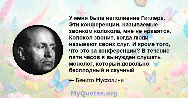 У меня была наполнение Гитлера. Эти конференции, называемые звонком колокола, мне не нравятся. Колокол звонит, когда люди называют своих слуг. И кроме того, что это за конференции? В течение пяти часов я вынужден