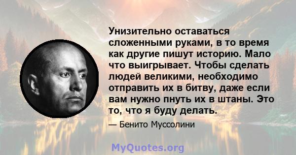 Унизительно оставаться сложенными руками, в то время как другие пишут историю. Мало что выигрывает. Чтобы сделать людей великими, необходимо отправить их в битву, даже если вам нужно пнуть их в штаны. Это то, что я буду 