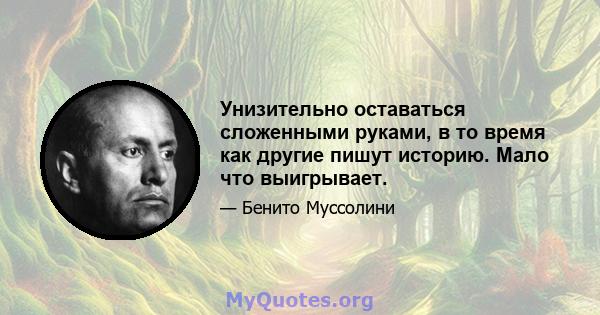 Унизительно оставаться сложенными руками, в то время как другие пишут историю. Мало что выигрывает.