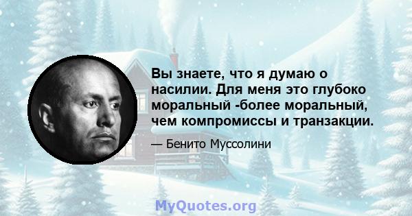 Вы знаете, что я думаю о насилии. Для меня это глубоко моральный -более моральный, чем компромиссы и транзакции.