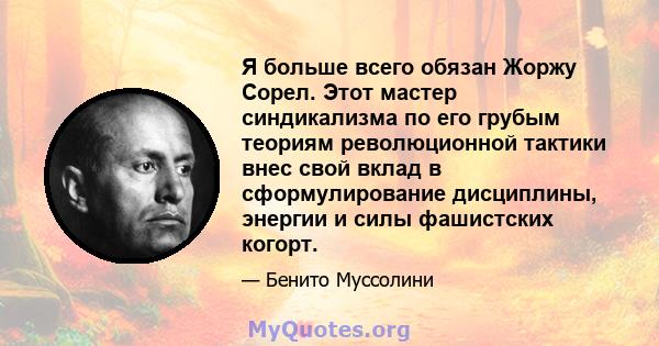 Я больше всего обязан Жоржу Сорел. Этот мастер синдикализма по его грубым теориям революционной тактики внес свой вклад в сформулирование дисциплины, энергии и силы фашистских когорт.