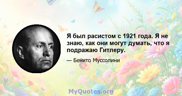 Я был расистом с 1921 года. Я не знаю, как они могут думать, что я подражаю Гитлеру.