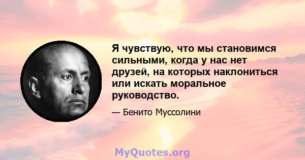 Я чувствую, что мы становимся сильными, когда у нас нет друзей, на которых наклониться или искать моральное руководство.