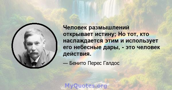 Человек размышлений открывает истину; Но тот, кто наслаждается этим и использует его небесные дары, - это человек действия.