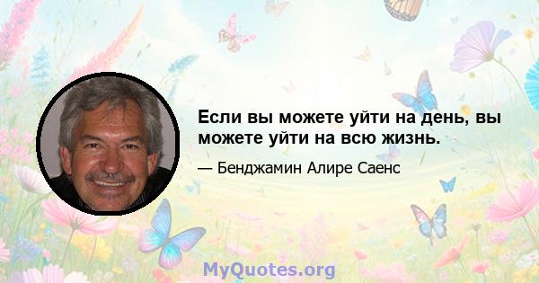 Если вы можете уйти на день, вы можете уйти на всю жизнь.