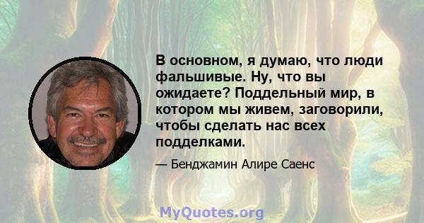 В основном, я думаю, что люди фальшивые. Ну, что вы ожидаете? Поддельный мир, в котором мы живем, заговорили, чтобы сделать нас всех подделками.