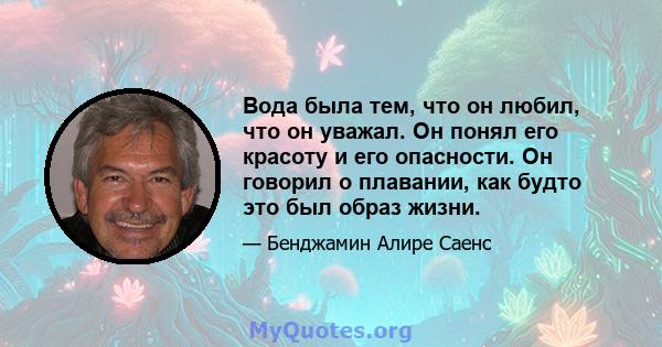 Вода была тем, что он любил, что он уважал. Он понял его красоту и его опасности. Он говорил о плавании, как будто это был образ жизни.