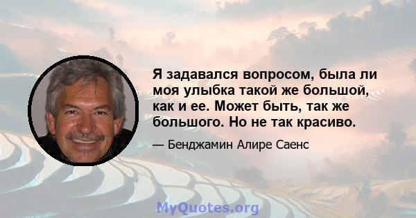 Я задавался вопросом, была ли моя улыбка такой же большой, как и ее. Может быть, так же большого. Но не так красиво.