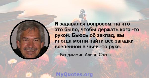 Я задавался вопросом, на что это было, чтобы держать кого -то рукой. Бьюсь об заклад, вы иногда могли найти все загадки вселенной в чьей -то руке.