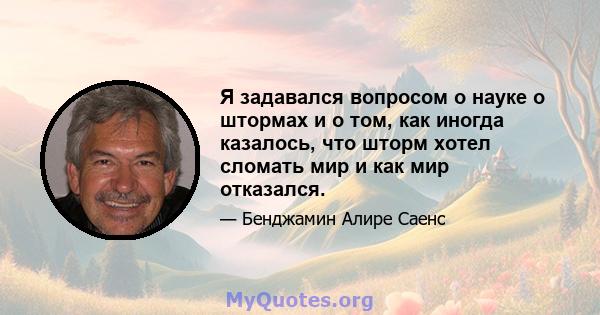 Я задавался вопросом о науке о штормах и о том, как иногда казалось, что шторм хотел сломать мир и как мир отказался.