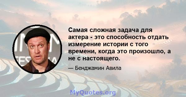 Самая сложная задача для актера - это способность отдать измерение истории с того времени, когда это произошло, а не с настоящего.