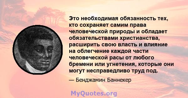 Это необходимая обязанность тех, кто сохраняет самим права человеческой природы и обладает обязательствами христианства, расширить свою власть и влияние на облегчение каждой части человеческой расы от любого бремени или 