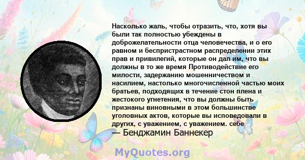 Насколько жаль, чтобы отразить, что, хотя вы были так полностью убеждены в доброжелательности отца человечества, и о его равном и беспристрастном распределении этих прав и привилегий, которые он дал им, что вы должны в