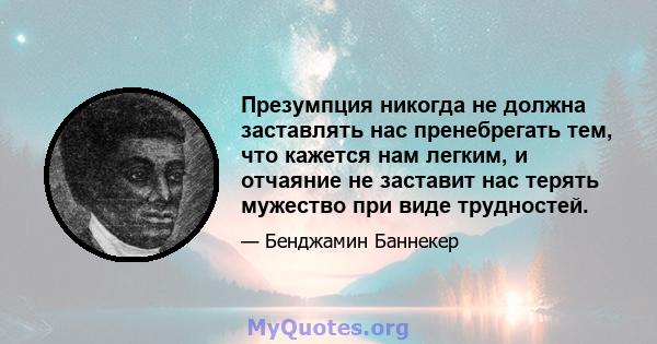 Презумпция никогда не должна заставлять нас пренебрегать тем, что кажется нам легким, и отчаяние не заставит нас терять мужество при виде трудностей.