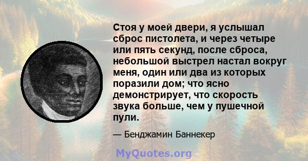 Стоя у моей двери, я услышал сброс пистолета, и через четыре или пять секунд, после сброса, небольшой выстрел настал вокруг меня, один или два из которых поразили дом; что ясно демонстрирует, что скорость звука больше,