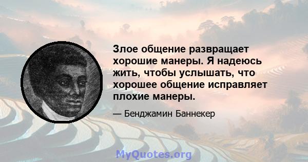 Злое общение развращает хорошие манеры. Я надеюсь жить, чтобы услышать, что хорошее общение исправляет плохие манеры.