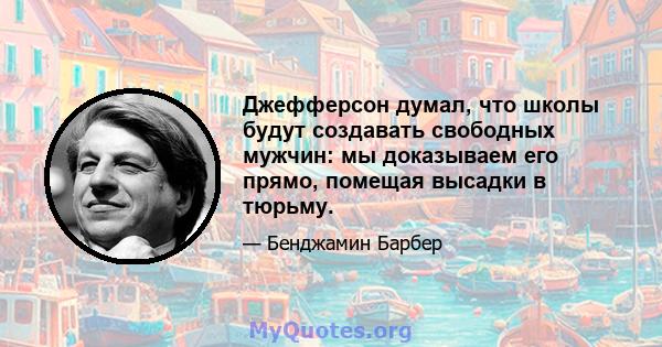 Джефферсон думал, что школы будут создавать свободных мужчин: мы доказываем его прямо, помещая высадки в тюрьму.