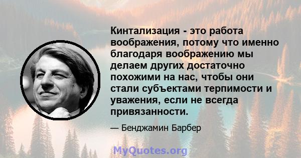 Кинтализация - это работа воображения, потому что именно благодаря воображению мы делаем других достаточно похожими на нас, чтобы они стали субъектами терпимости и уважения, если не всегда привязанности.