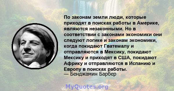 По законам земли люди, которые приходят в поисках работы в Америке, являются незаконными. Но в соответствии с законами экономики они следуют логике и законам экономики, когда покидают Гватемалу и отправляются в Мексику, 