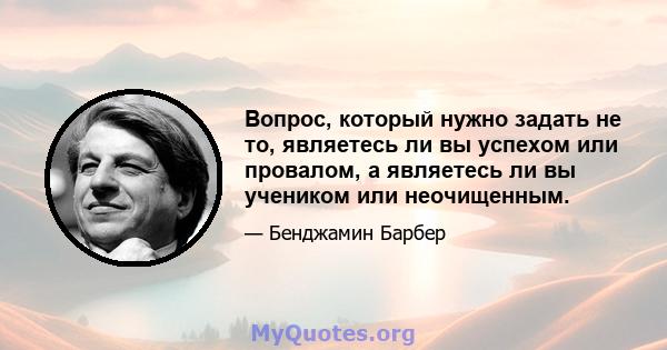 Вопрос, который нужно задать не то, являетесь ли вы успехом или провалом, а являетесь ли вы учеником или неочищенным.