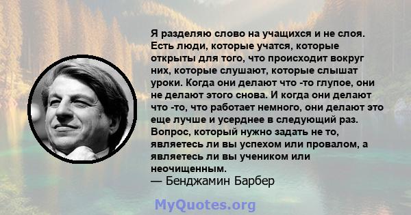 Я разделяю слово на учащихся и не слоя. Есть люди, которые учатся, которые открыты для того, что происходит вокруг них, которые слушают, которые слышат уроки. Когда они делают что -то глупое, они не делают этого снова.