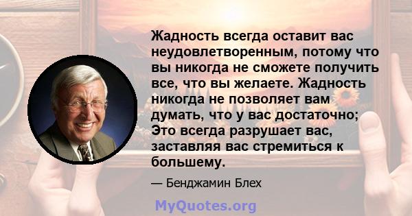 Жадность всегда оставит вас неудовлетворенным, потому что вы никогда не сможете получить все, что вы желаете. Жадность никогда не позволяет вам думать, что у вас достаточно; Это всегда разрушает вас, заставляя вас