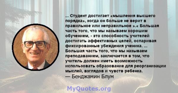 ... Студент достигает «мышления высшего порядка», когда он больше не верит в правильное или неправильное ».« Большая часть того, что мы называем хорошим обучением, - это способность учителей достигать аффективных целей, 