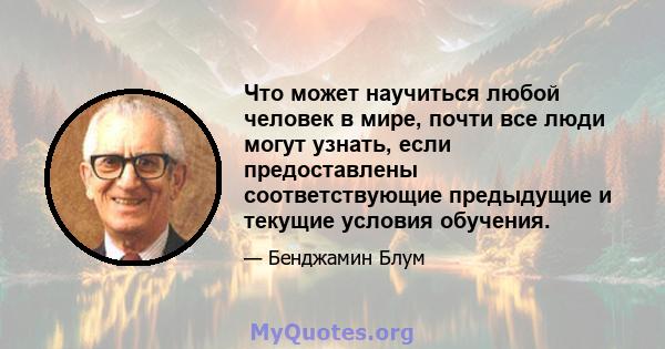 Что может научиться любой человек в мире, почти все люди могут узнать, если предоставлены соответствующие предыдущие и текущие условия обучения.