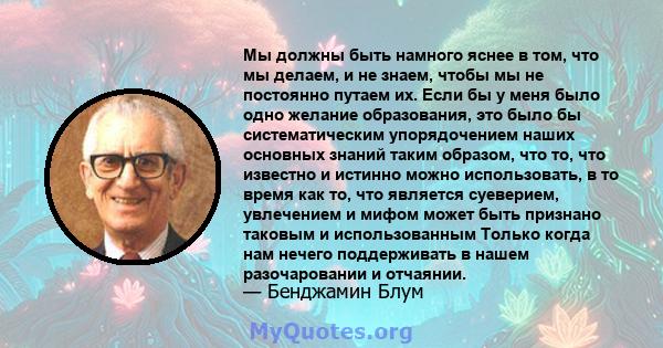 Мы должны быть намного яснее в том, что мы делаем, и не знаем, чтобы мы не постоянно путаем их. Если бы у меня было одно желание образования, это было бы систематическим упорядочением наших основных знаний таким