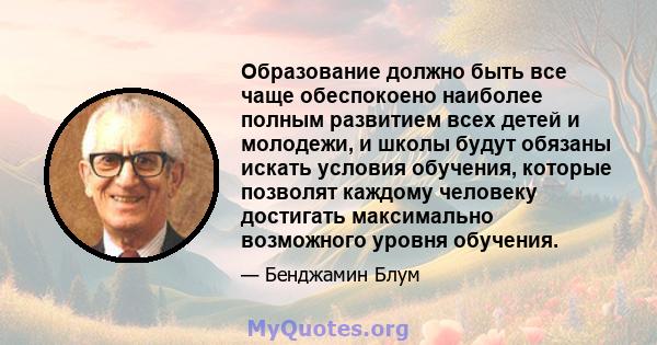 Образование должно быть все чаще обеспокоено наиболее полным развитием всех детей и молодежи, и школы будут обязаны искать условия обучения, которые позволят каждому человеку достигать максимально возможного уровня