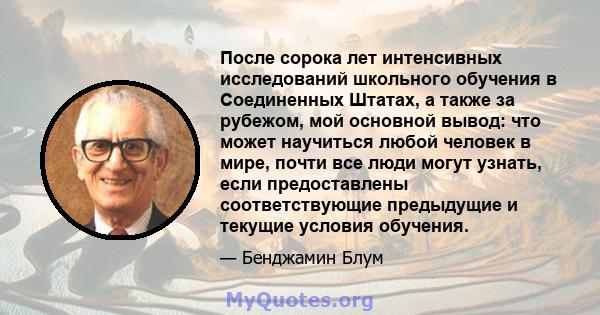 После сорока лет интенсивных исследований школьного обучения в Соединенных Штатах, а также за рубежом, мой основной вывод: что может научиться любой человек в мире, почти все люди могут узнать, если предоставлены