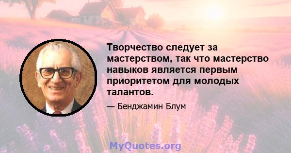 Творчество следует за мастерством, так что мастерство навыков является первым приоритетом для молодых талантов.