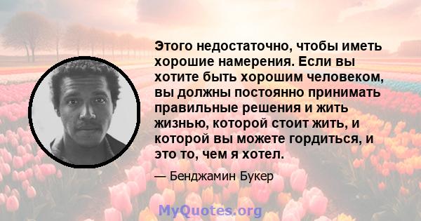 Этого недостаточно, чтобы иметь хорошие намерения. Если вы хотите быть хорошим человеком, вы должны постоянно принимать правильные решения и жить жизнью, которой стоит жить, и которой вы можете гордиться, и это то, чем