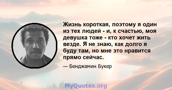 Жизнь короткая, поэтому я один из тех людей - и, к счастью, моя девушка тоже - кто хочет жить везде. Я не знаю, как долго я буду там, но мне это нравится прямо сейчас.