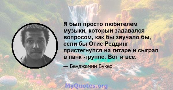 Я был просто любителем музыки, который задавался вопросом, как бы звучало бы, если бы Отис Реддинг пристегнулся на гитаре и сыграл в панк -группе. Вот и все.