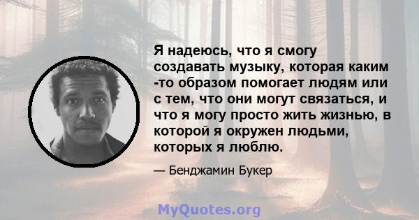 Я надеюсь, что я смогу создавать музыку, которая каким -то образом помогает людям или с тем, что они могут связаться, и что я могу просто жить жизнью, в которой я окружен людьми, которых я люблю.