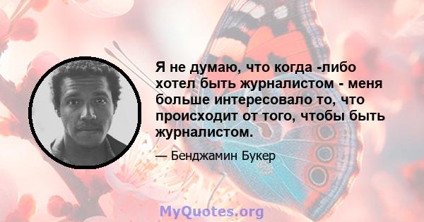 Я не думаю, что когда -либо хотел быть журналистом - меня больше интересовало то, что происходит от того, чтобы быть журналистом.