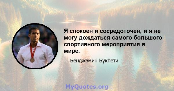 Я спокоен и сосредоточен, и я не могу дождаться самого большого спортивного мероприятия в мире.