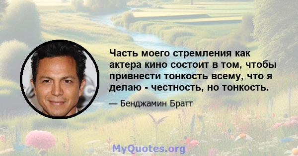 Часть моего стремления как актера кино состоит в том, чтобы привнести тонкость всему, что я делаю - честность, но тонкость.